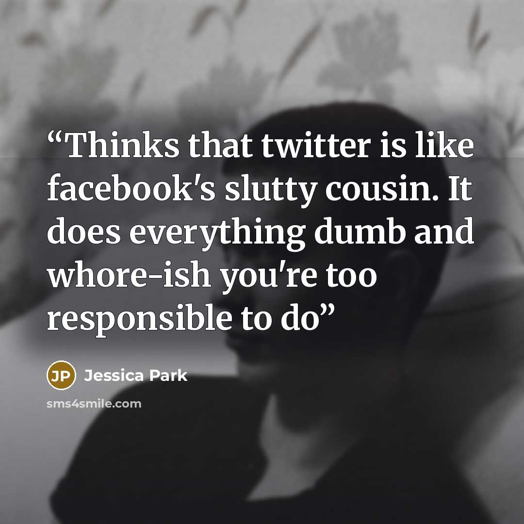 “Thinks that twitter is like facebook's slutty cousin. It does everything dumb and whore-ish you're too responsible to do” quote by Jessica Park