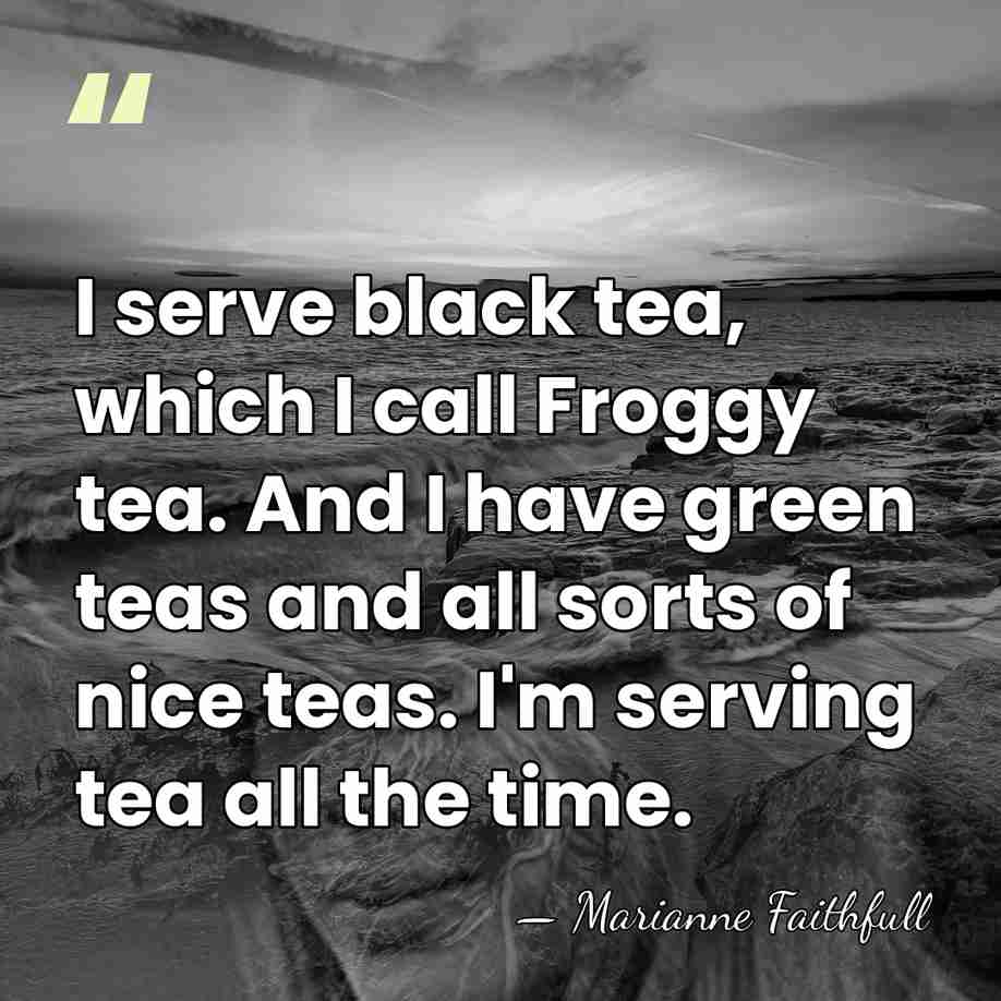 I serve black tea, which I call Froggy tea. And I have&hellip; - Marianne Faithfull