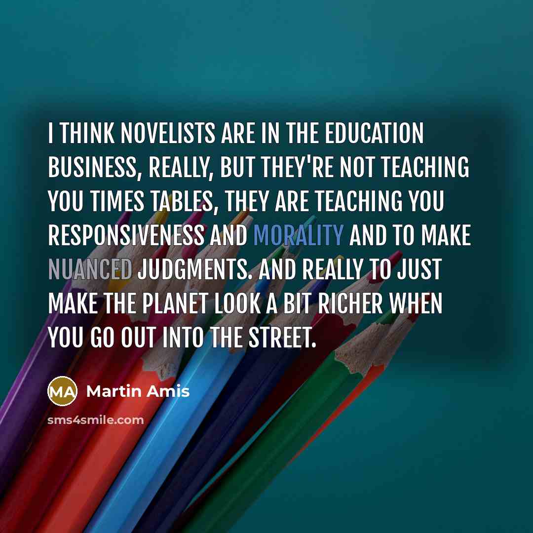 “I think novelists are in the education business, really, but…” quote by Martin Amis