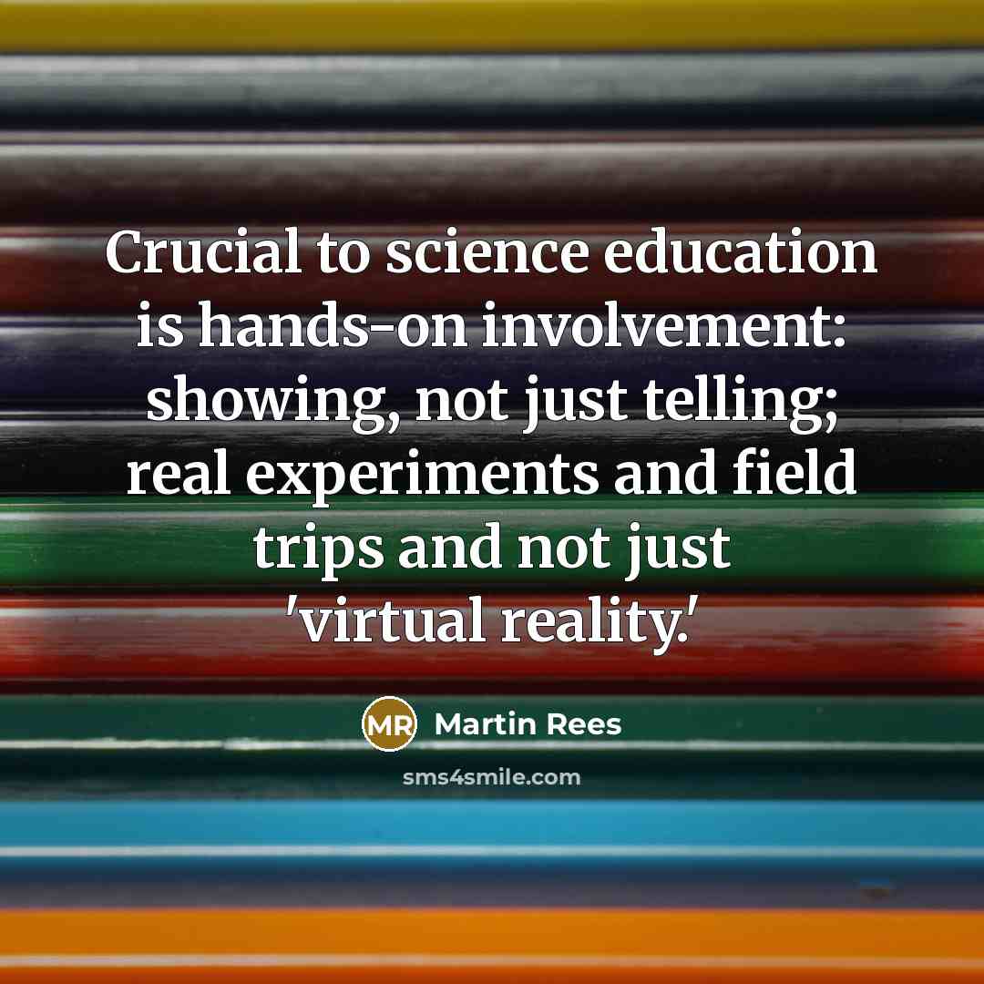 “Crucial to science education is hands-on involvement: showing, not just…” quote by Martin Rees