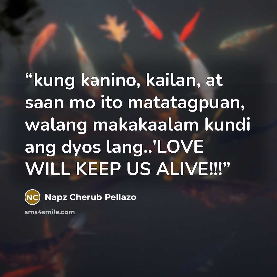 “kung kanino, kailan, at saan mo ito matatagpuan, walang makakaalam kundi ang dyos lang..'LOVE WILL KEEP US ALIVE!!!” quote by Napz Cherub Pellazo