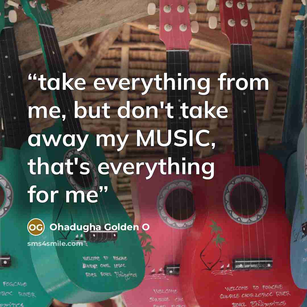 “take everything from me, but don't take away my MUSIC, that's everything for me” quote by Ohadugha Golden O