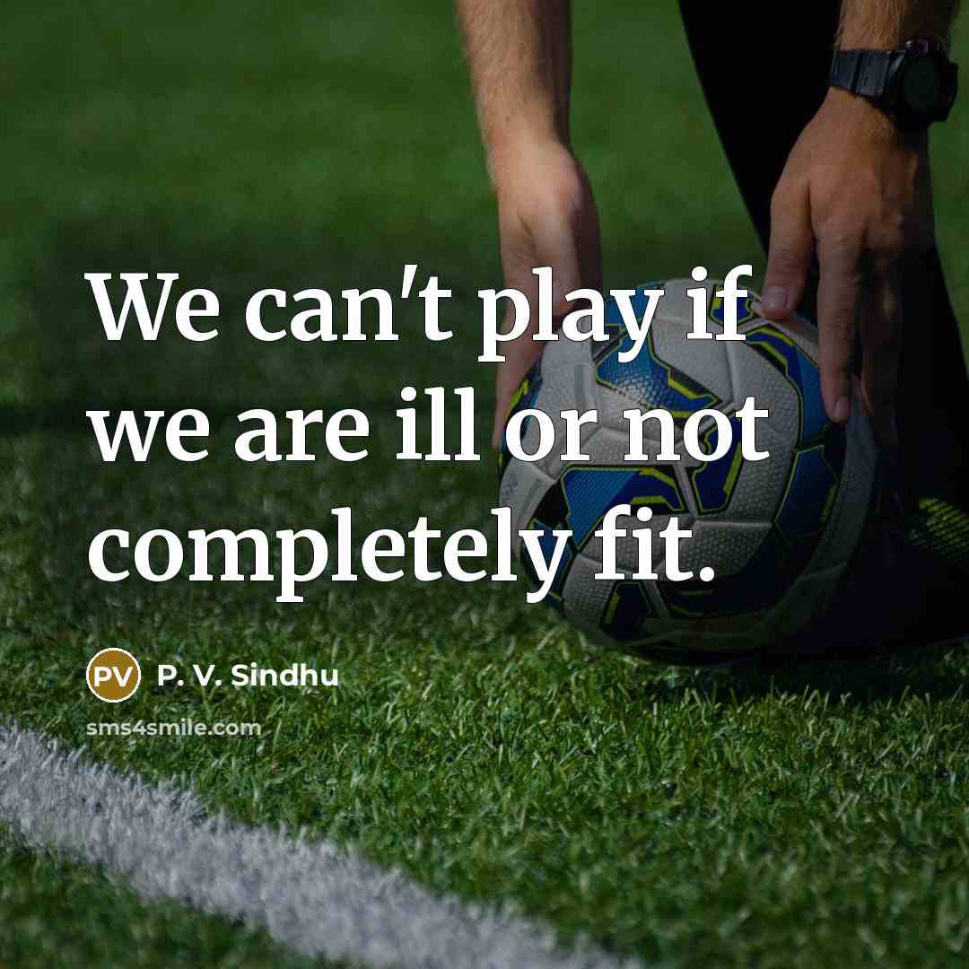 “We can't play if we are ill or not completely fit.” quote by P. V. Sindhu