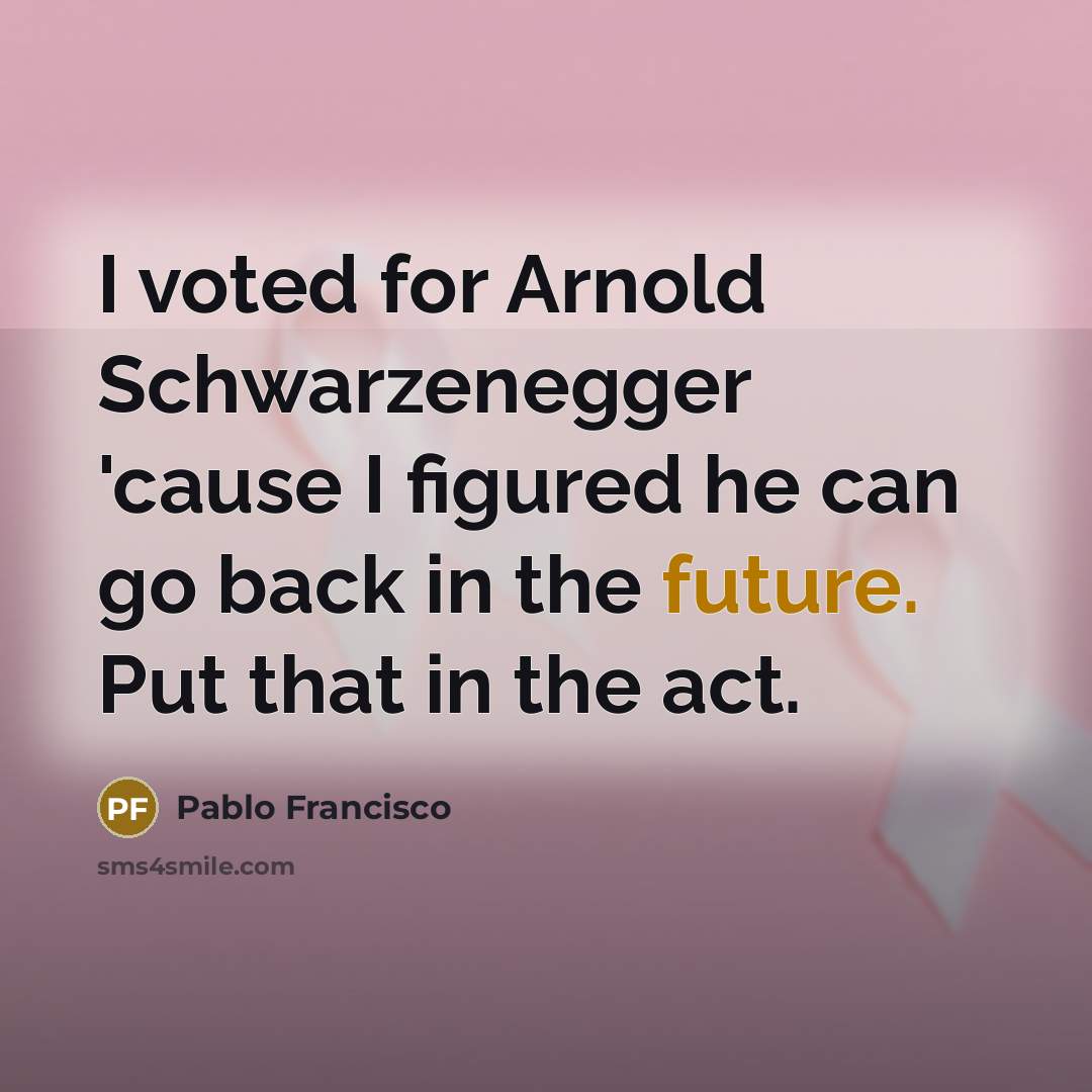 “I voted for Arnold Schwarzenegger 'cause I figured he can go back in the future. Put that in the act.” quote by Pablo Francisco