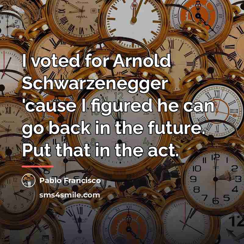 “I voted for Arnold Schwarzenegger 'cause I figured he can…” quote by Pablo Francisco