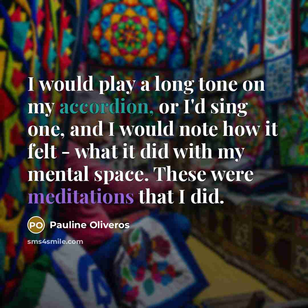 “I would play a long tone on my accordion, or I'd sing one, and I would note how it felt - what it did with my mental space. These were meditations that I did.” quote by Pauline Oliveros