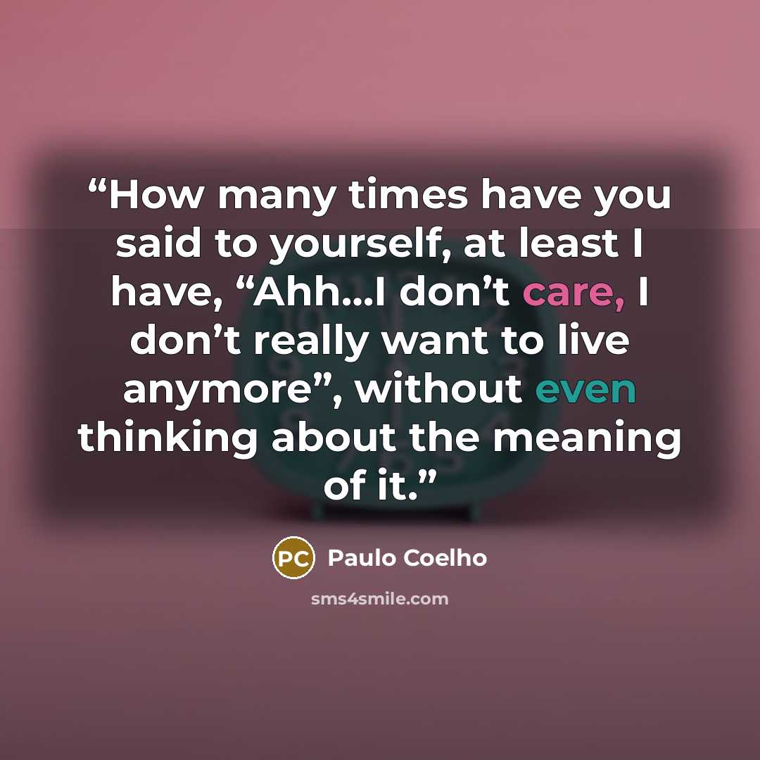 “How many times have you said to yourself, at least I have, “Ahh…I don’t care, I don’t really want to live anymore”, without even thinking about the meaning of it.” quote by paulo coelho