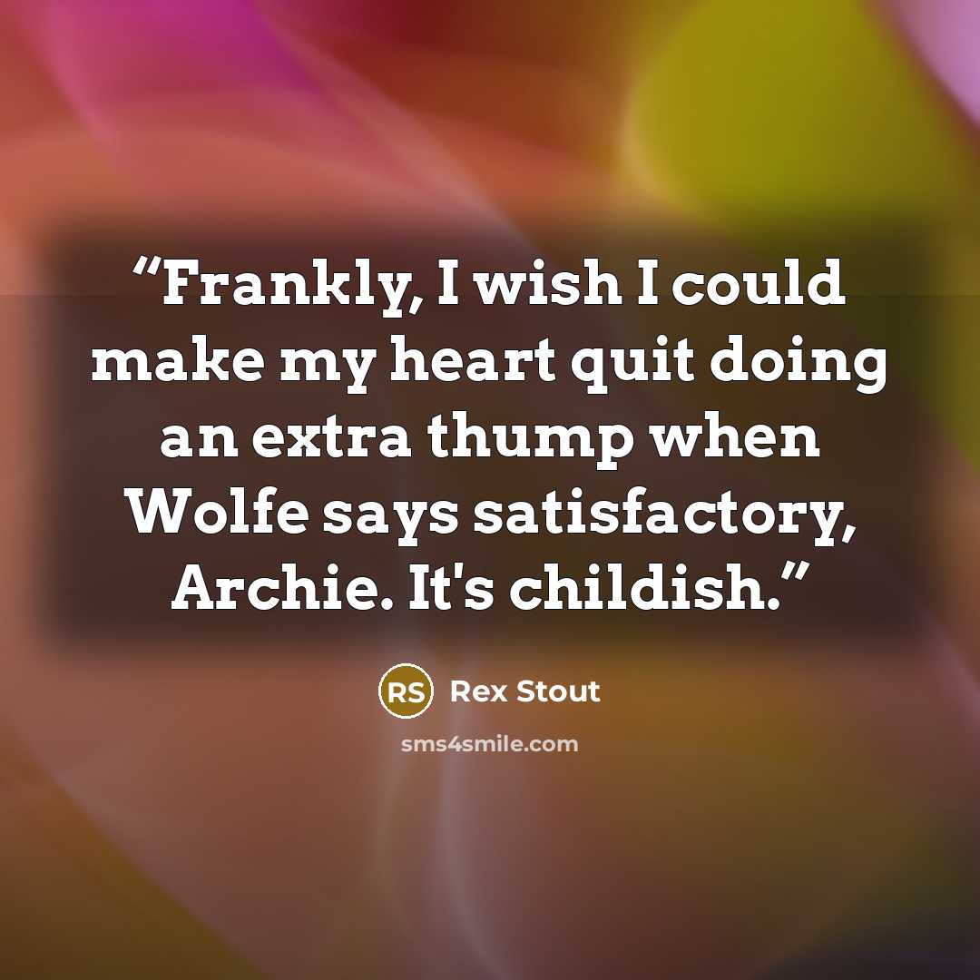 “Frankly, I wish I could make my heart quit doing an extra thump when Wolfe says satisfactory, Archie. It's childish.” quote by Rex Stout