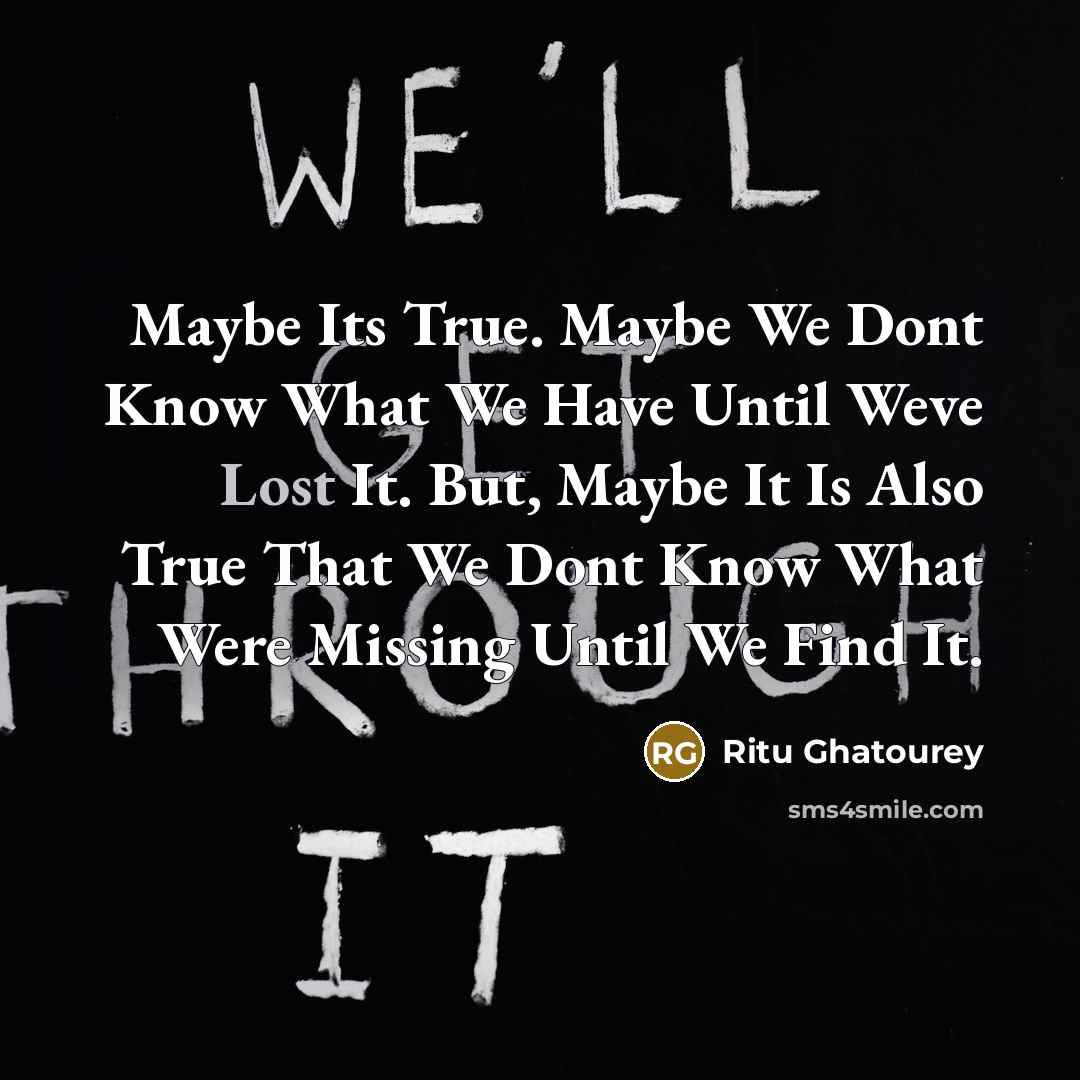 “Maybe Its True. Maybe We Dont Know What We Have Until Weve Lost It. But, Maybe It Is Also True That We Dont Know What Were Missing Until We Find It.” quote by Ritu Ghatourey