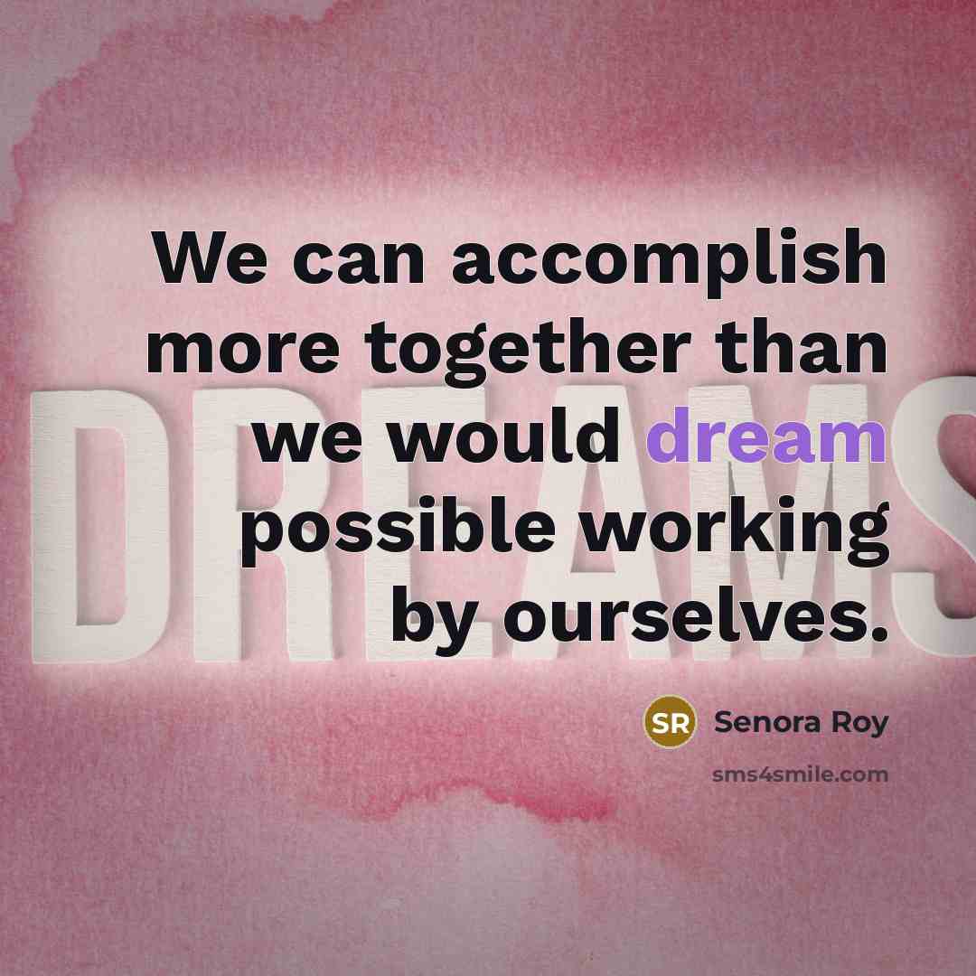 “We can accomplish more together than we would dream possible working by ourselves.” quote by Senora Roy