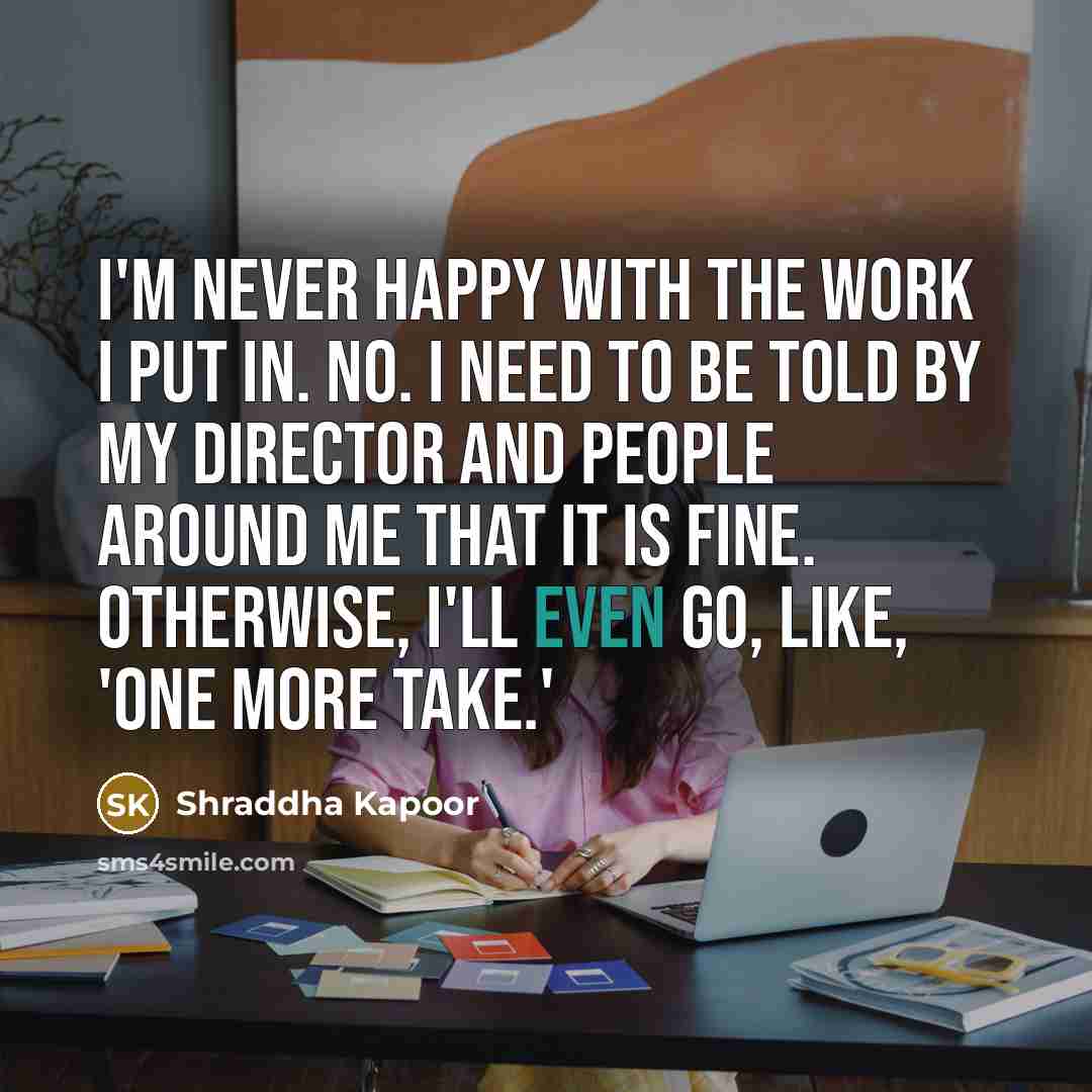 “I'm never happy with the work I put in. No.…” quote by Shraddha Kapoor