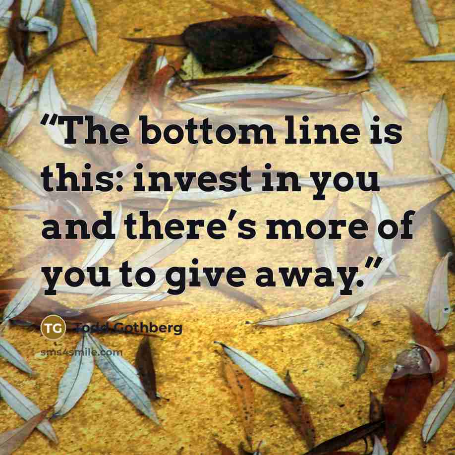 “The bottom line is this: invest in you and there’s more of you to give away.” quote by Todd Gothberg