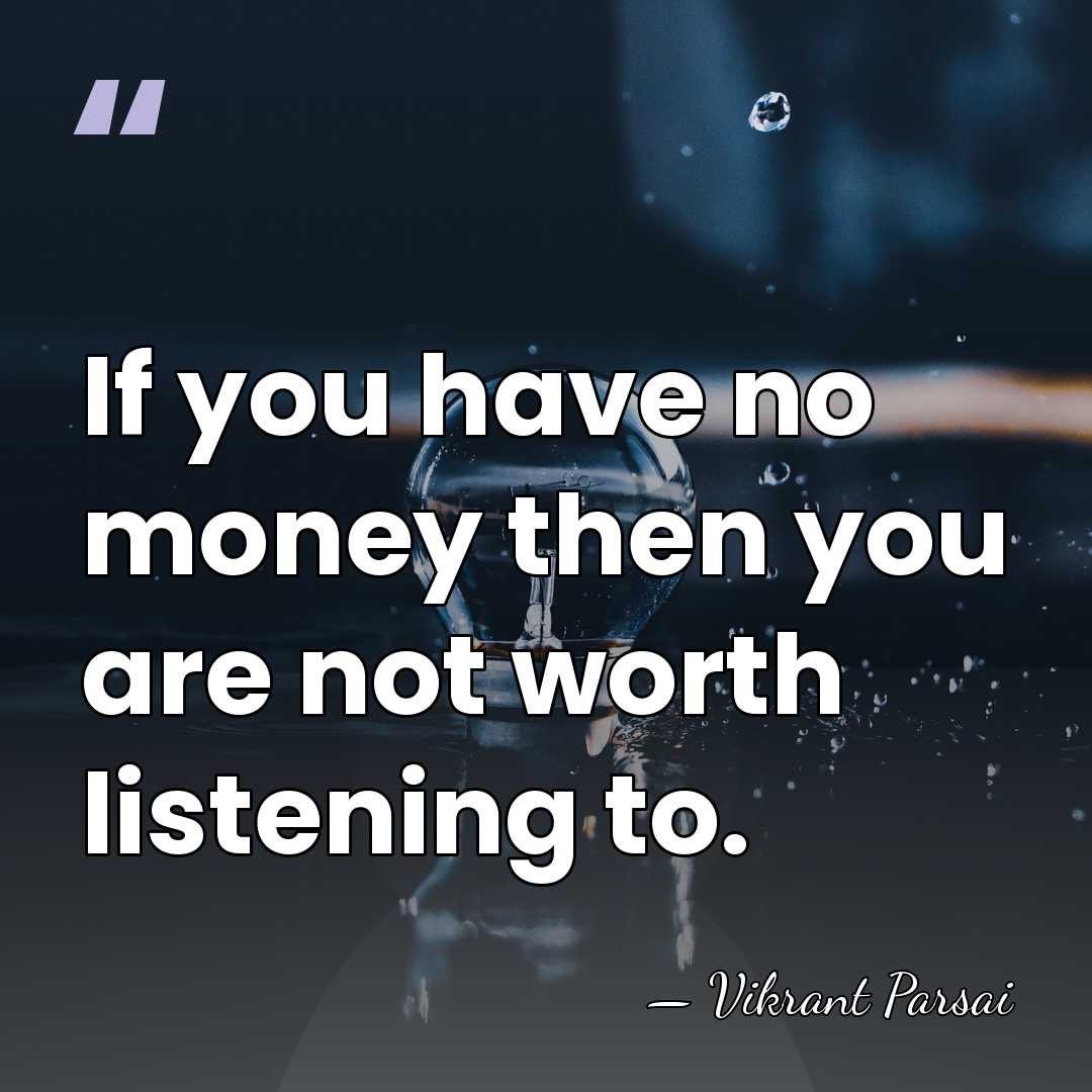 If you have no money then you are not worth listening to. - Vikrant Parsai