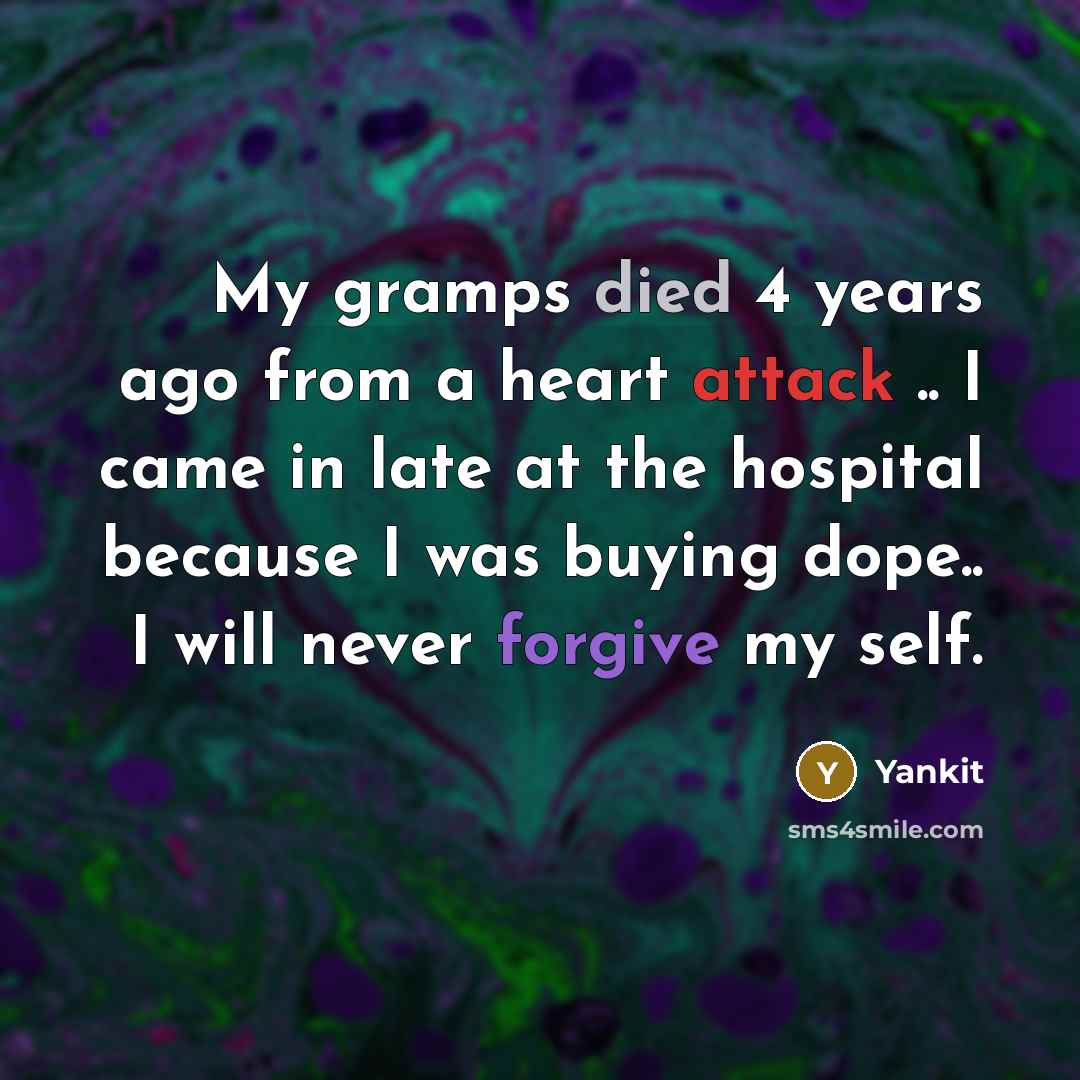 “My gramps died 4 years ago from a heart attack .. I came in late at the hospital because I was buying dope.. I will never forgive my self.” quote by Yankit