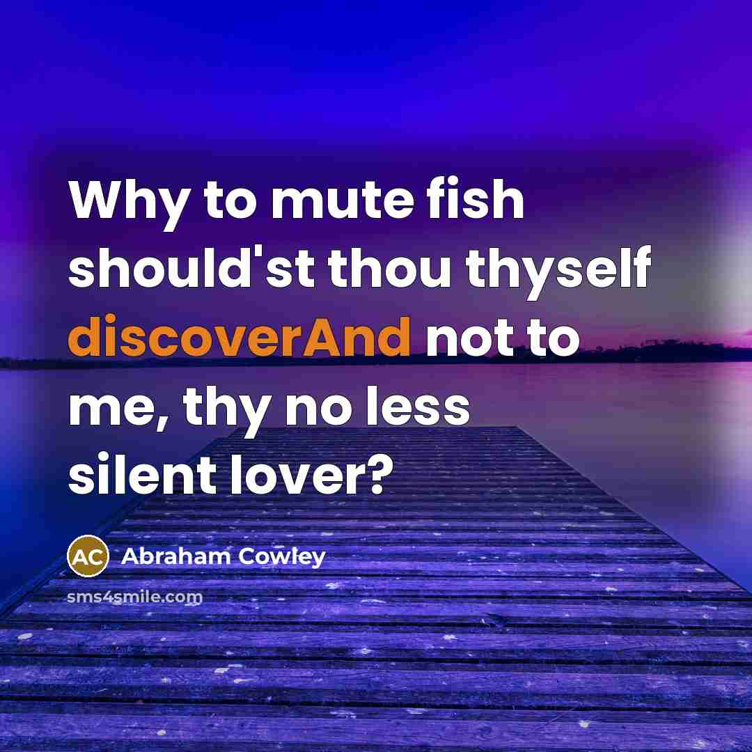 “Why to mute fish should'st thou thyself discoverAnd not to me, thy no less silent lover?” quote by Abraham Cowley