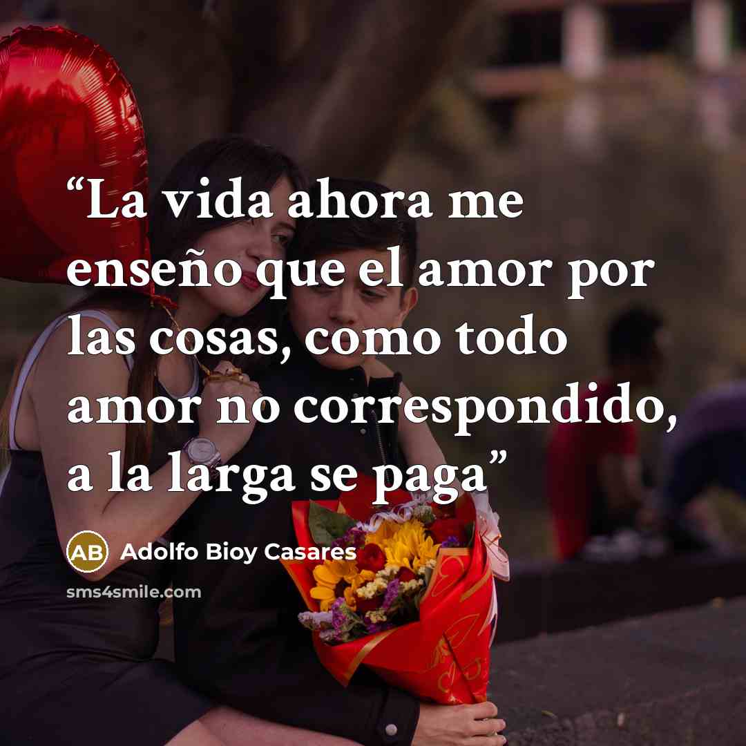 “La vida ahora me enseño que el amor por las cosas, como todo amor no correspondido, a la larga se paga” quote by Adolfo Bioy Casares