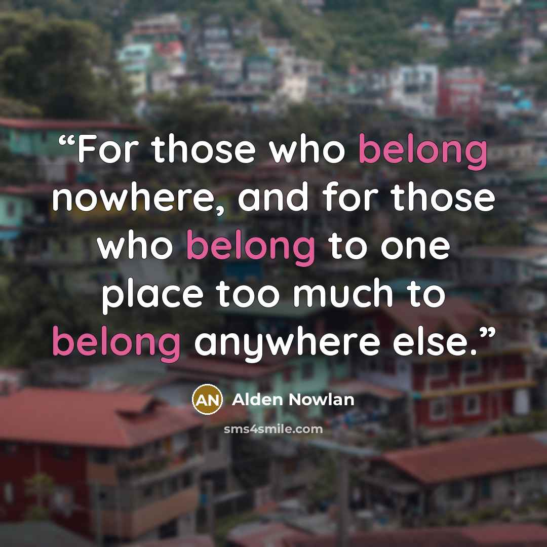 “For those who belong nowhere, and for those who belong to one place too much to belong anywhere else.” quote by Alden Nowlan