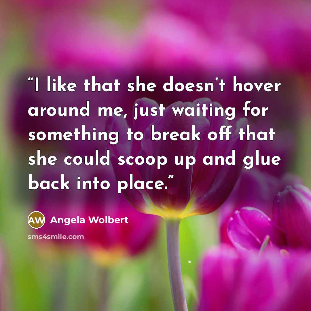 “I like that she doesn’t hover around me, just waiting for something to break off that she could scoop up and glue back into place.” quote by Angela Wolbert