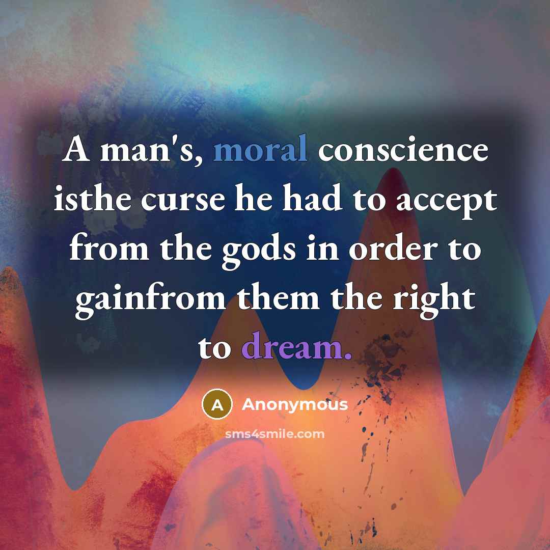 “A man's, moral conscience isthe curse he had to accept from the gods in order to gainfrom them the right to dream.” quote by Anonymous