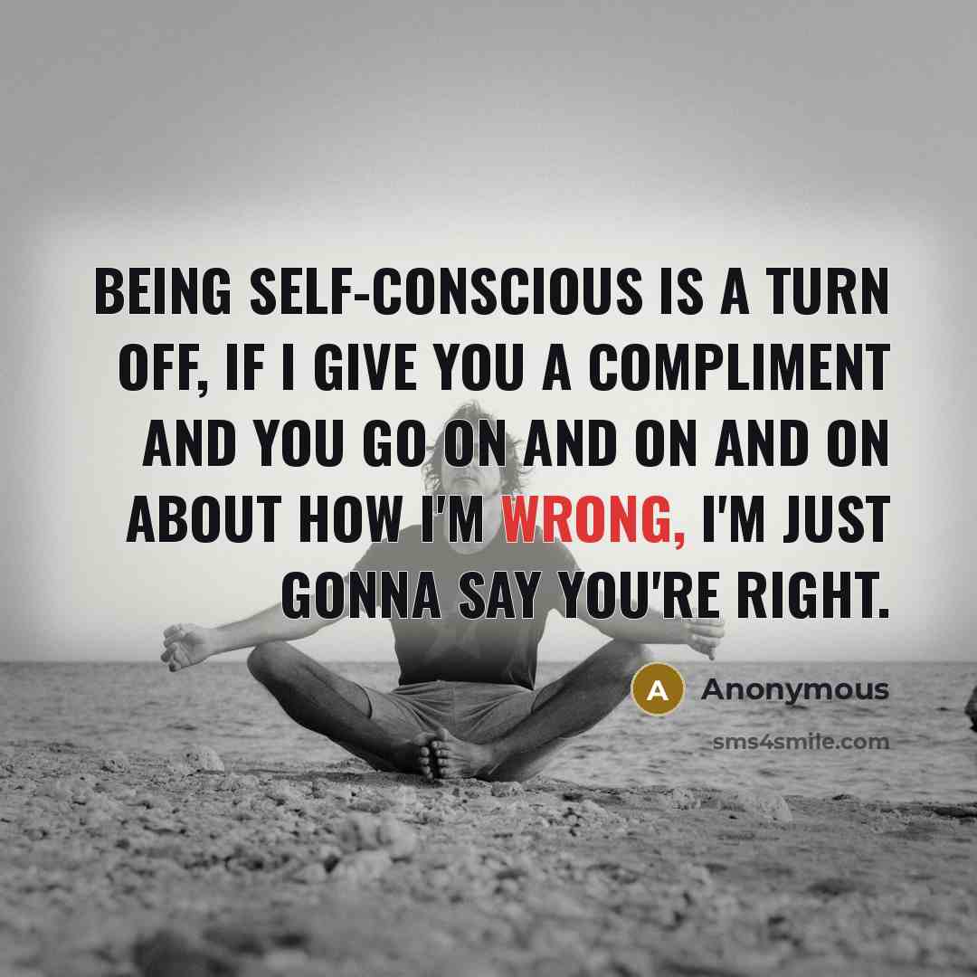 “Being self-conscious is a turn off, if I give you a compliment and you go on and on and on about how I'm wrong, I'm just gonna say you're right.” quote by Anonymous