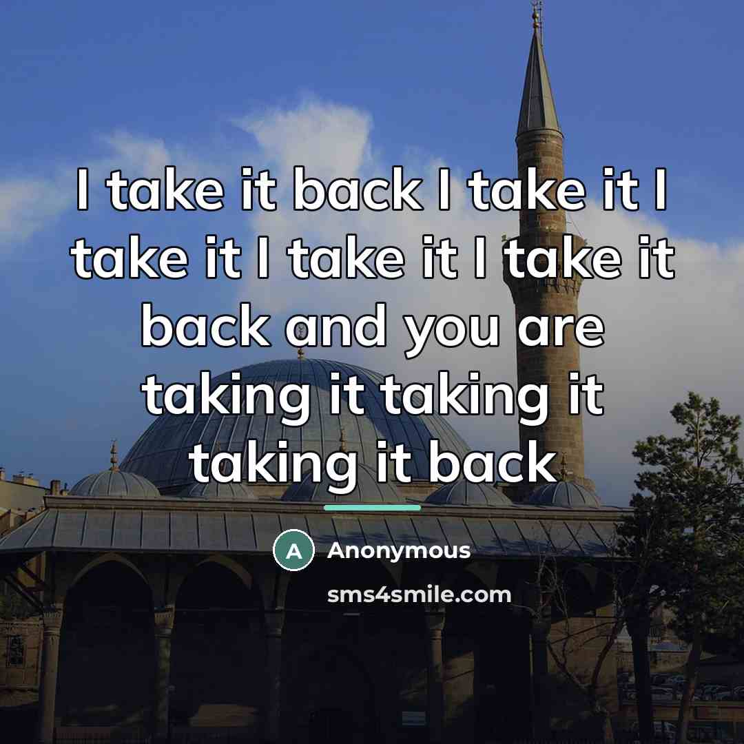 “I take it back I take it I take it…” quote by Anonymous