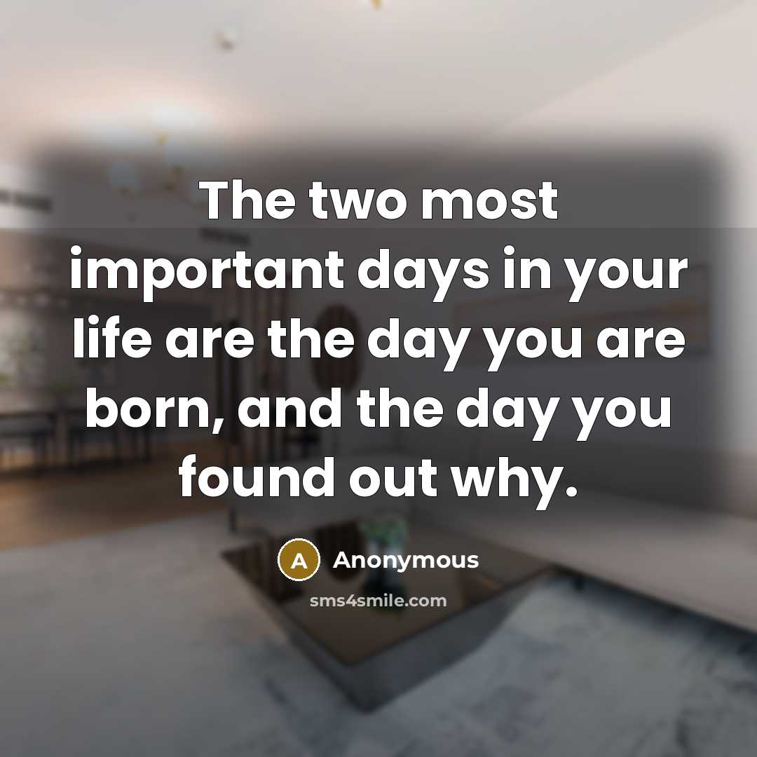 “The two most important days in your life are the day you are born, and the day you found out why.” quote by Anonymous