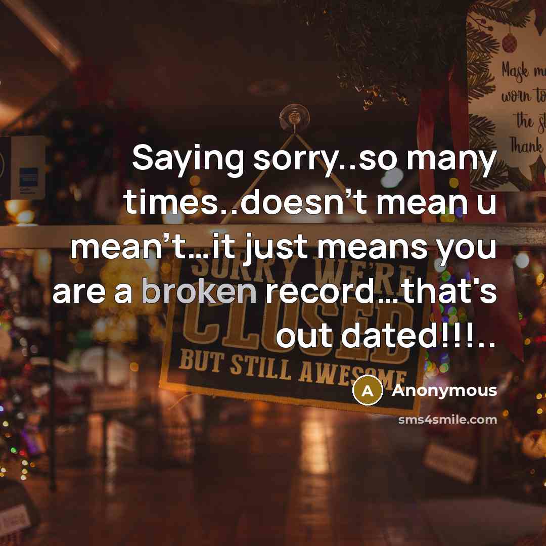 “Saying sorry..so many times..doesn't mean u mean't....it just means you…” quote by Anonymous