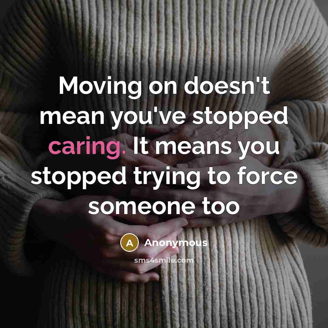 “Moving on doesn't mean you've stopped caring. It means you stopped trying to force someone too” quote by Anonymous