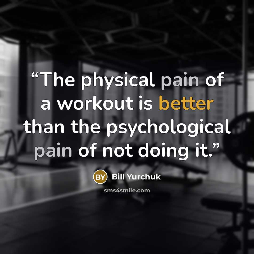 “The physical pain of a workout is better than the psychological pain of not doing it.” quote by Bill Yurchuk