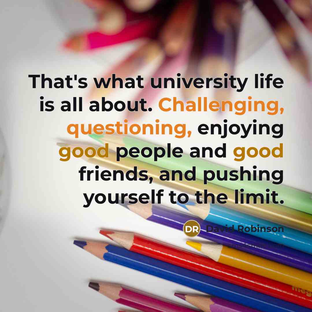 “That's what university life is all about. Challenging, questioning, enjoying good people and good friends, and pushing yourself to the limit.” quote by David Robinson