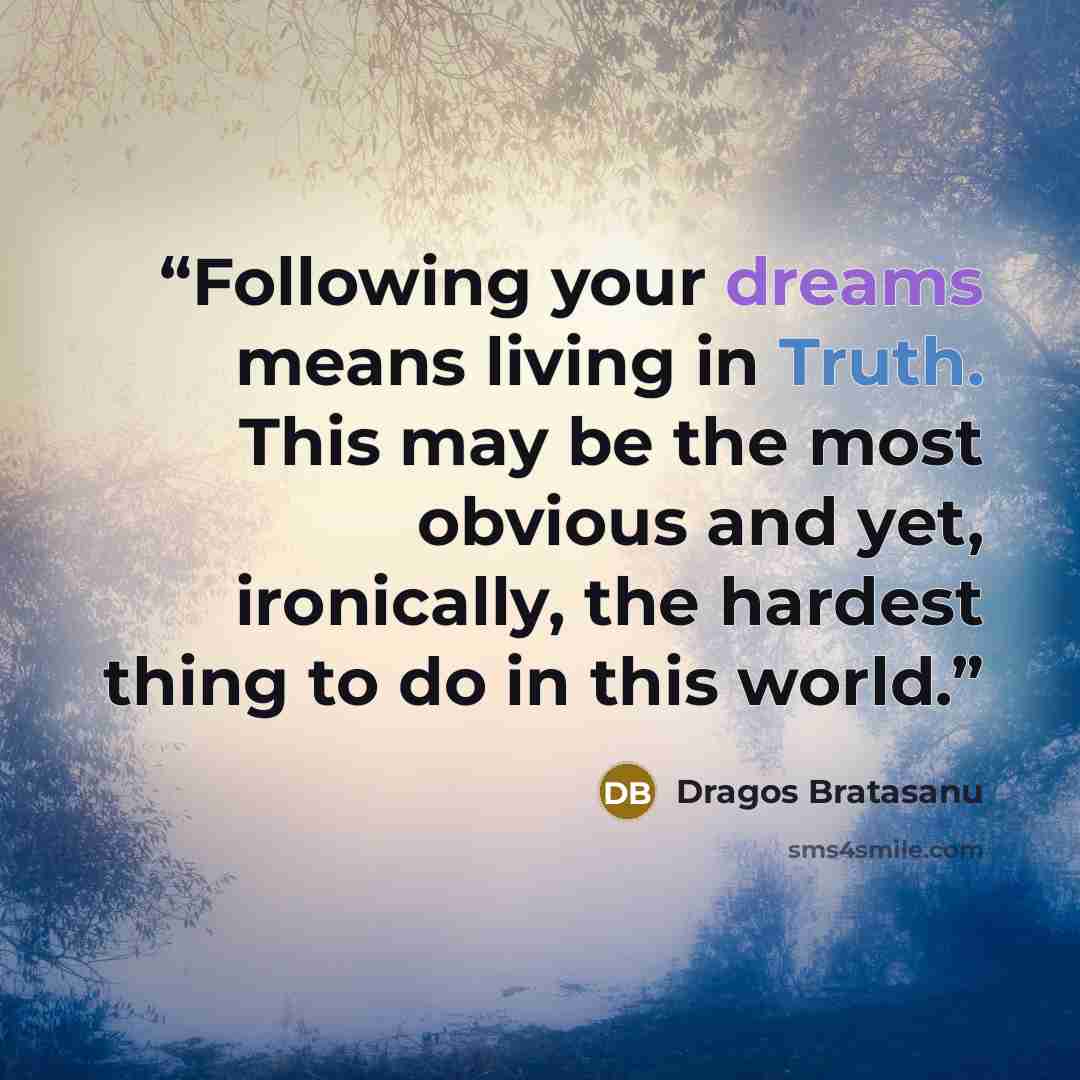 “Following your dreams means living in Truth. This may be the most obvious and yet, ironically, the hardest thing to do in this world.” quote by Dragos Bratasanu