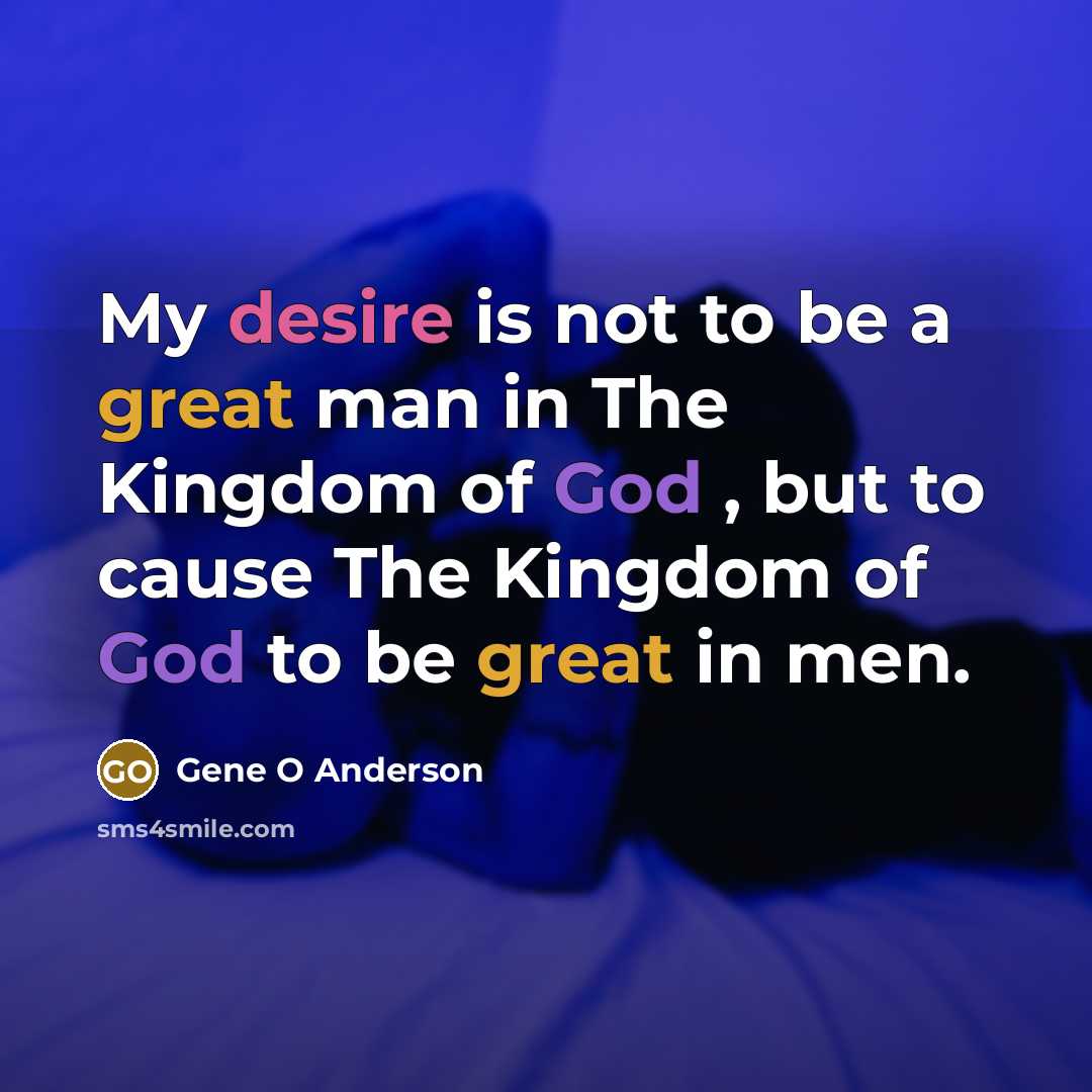 “My desire is not to be a great man in The Kingdom of God , but to cause The Kingdom of God to be great in men.” quote by Gene O Anderson