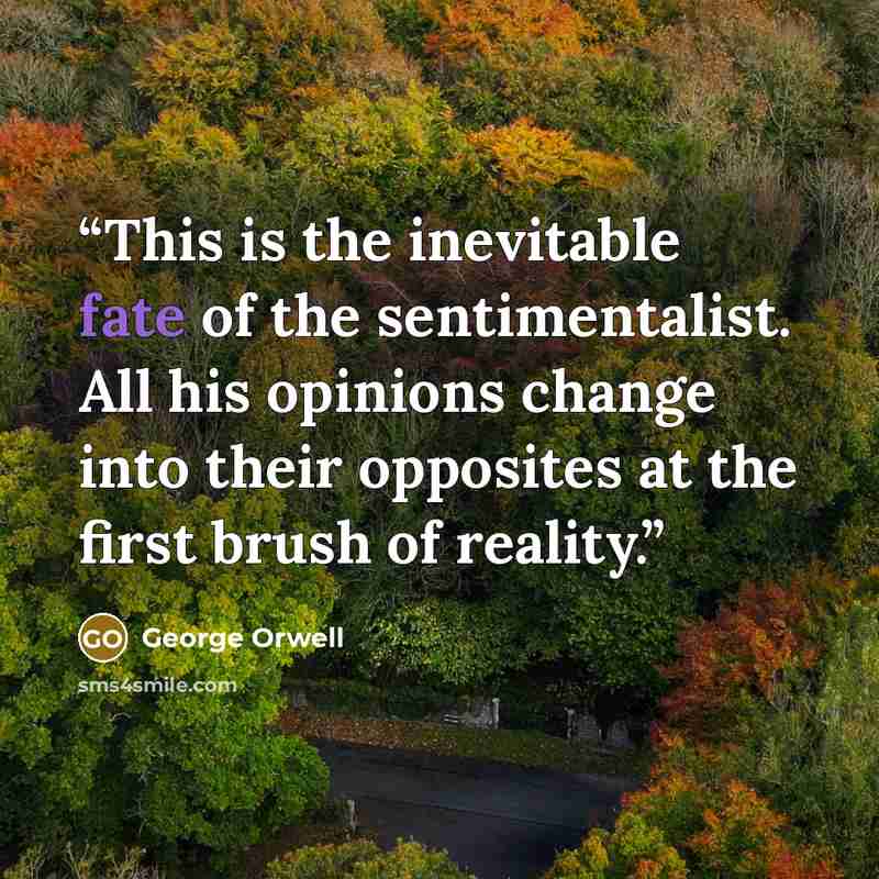 “This is the inevitable fate of the sentimentalist. All his opinions change into their opposites at the first brush of reality.” quote by George Orwell