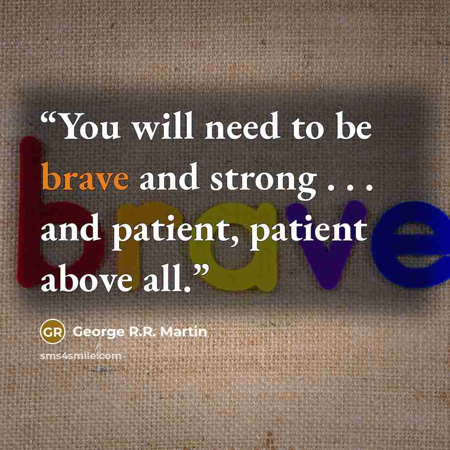 “You will need to be brave and strong . . . and patient, patient above all.” quote by George R.R. Martin