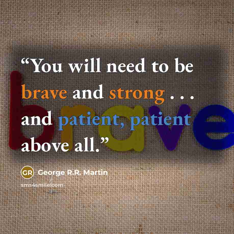 “You will need to be brave and strong . . . and patient, patient above all.” quote by George R.R. Martin