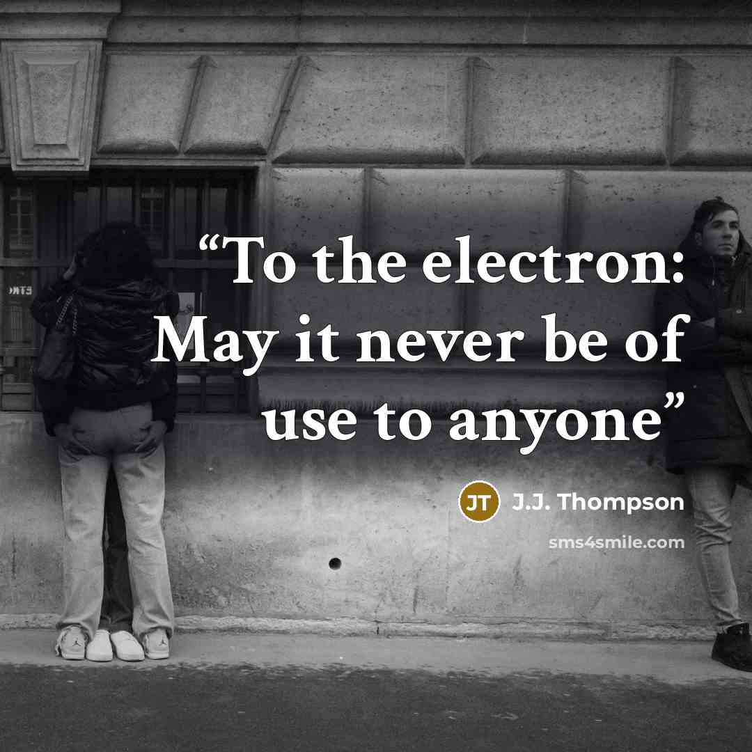“To the electron: May it never be of use to anyone” quote by J.J. Thompson