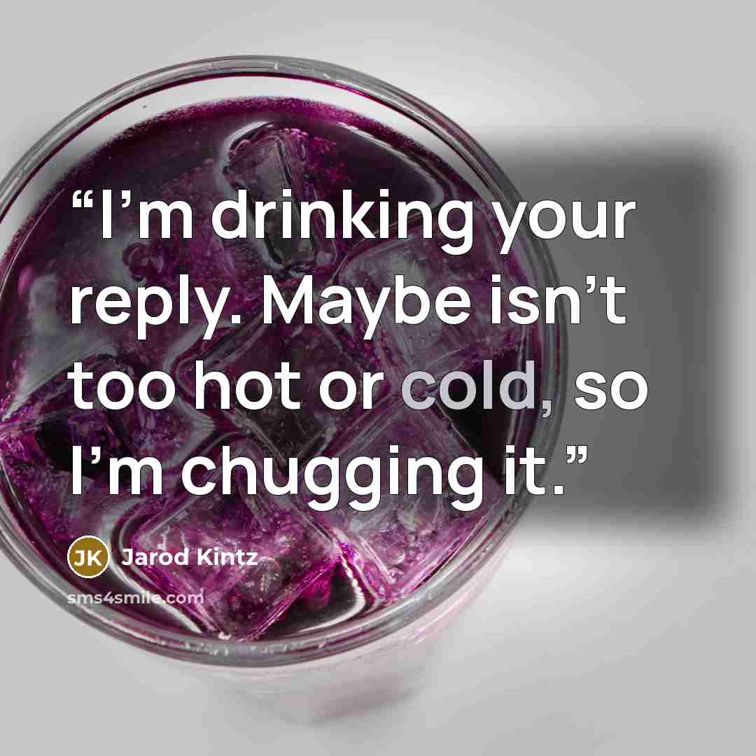 “I’m drinking your reply. Maybe isn’t too hot or cold, so I’m chugging it.” quote by Jarod Kintz