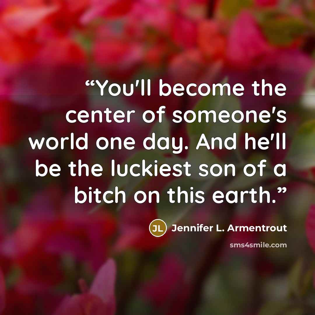 “You'll become the center of someone's world one day. And he'll be the luckiest son of a bitch on this earth.” quote by Jennifer L. Armentrout