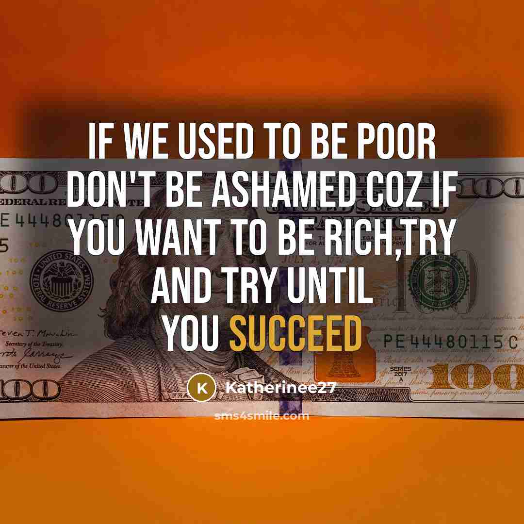 “If we used to be poor don't be ashamed coz if you want to be rich,try and try until you succeed” quote by Katherinee27