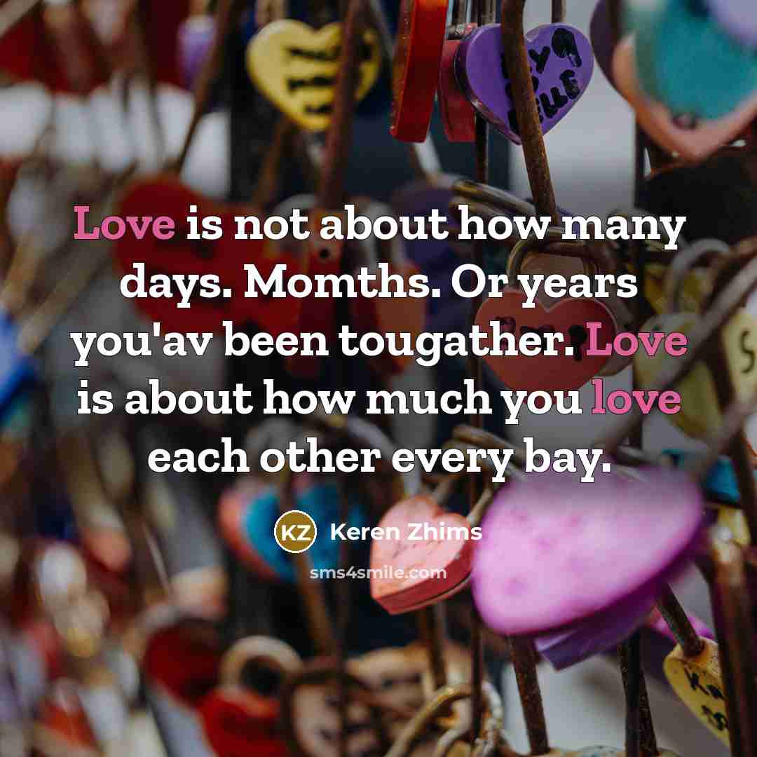 “Love is not about how many days. Momths. Or years you'av been tougather. Love is about how much you love each other every bay.” quote by Keren Zhims