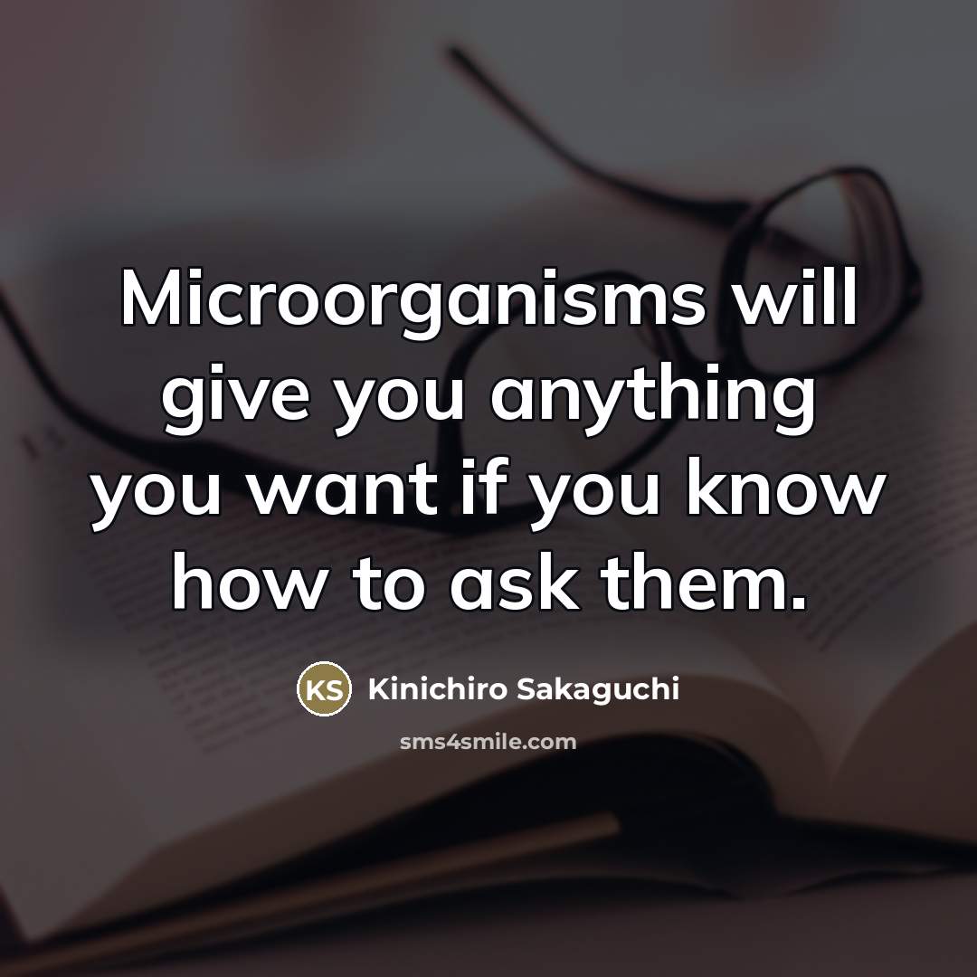 “Microorganisms will give you anything you want if you know…” quote by Kinichiro Sakaguchi