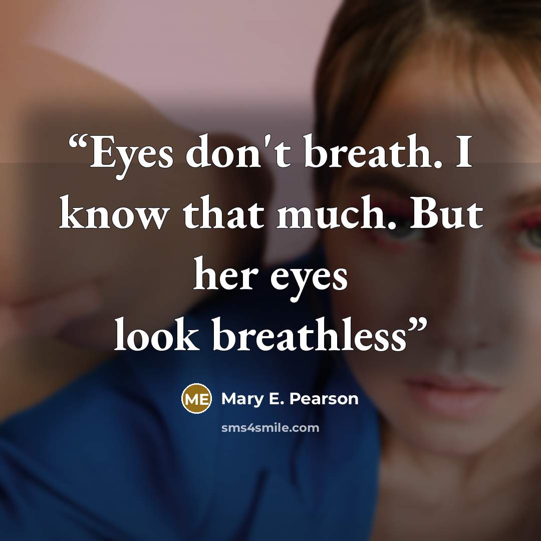 “Eyes don't breath. I know that much. But her eyes look breathless” quote by Mary E. Pearson