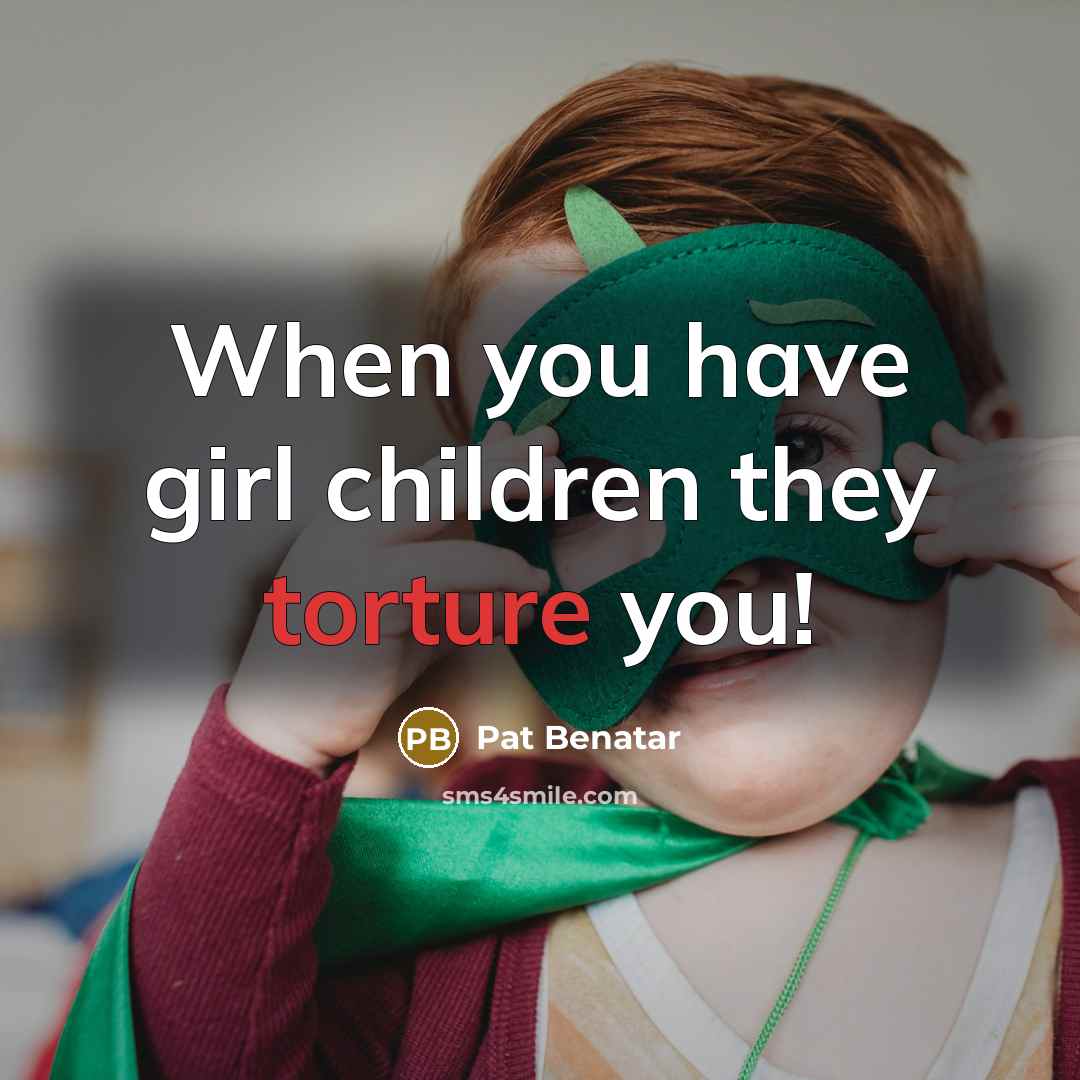 “When you have girl children they torture you!…” quote by Pat Benatar