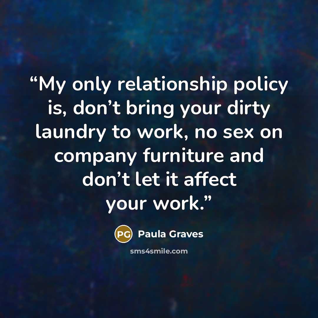 “My only relationship policy is, don’t bring your dirty laundry to work, no sex on company furniture and don’t let it affect your work.” quote by Paula Graves