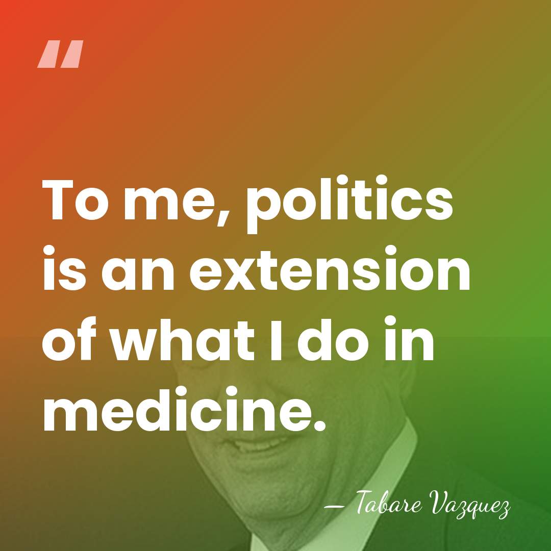 To me, politics is an extension of what I do in medicine. - Tabare Vazquez