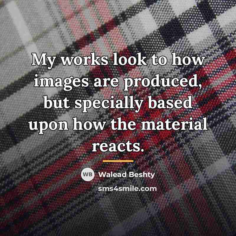 “My works look to how images are produced, but specially…” quote by Walead Beshty