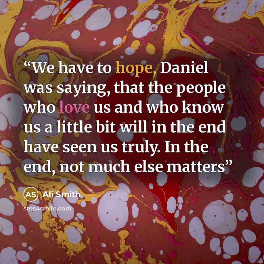 “We have to hope, Daniel was saying, that the people who love us and who know us a little bit will in the end have seen us truly. In the end, not much else matters” quote by Ali Smith