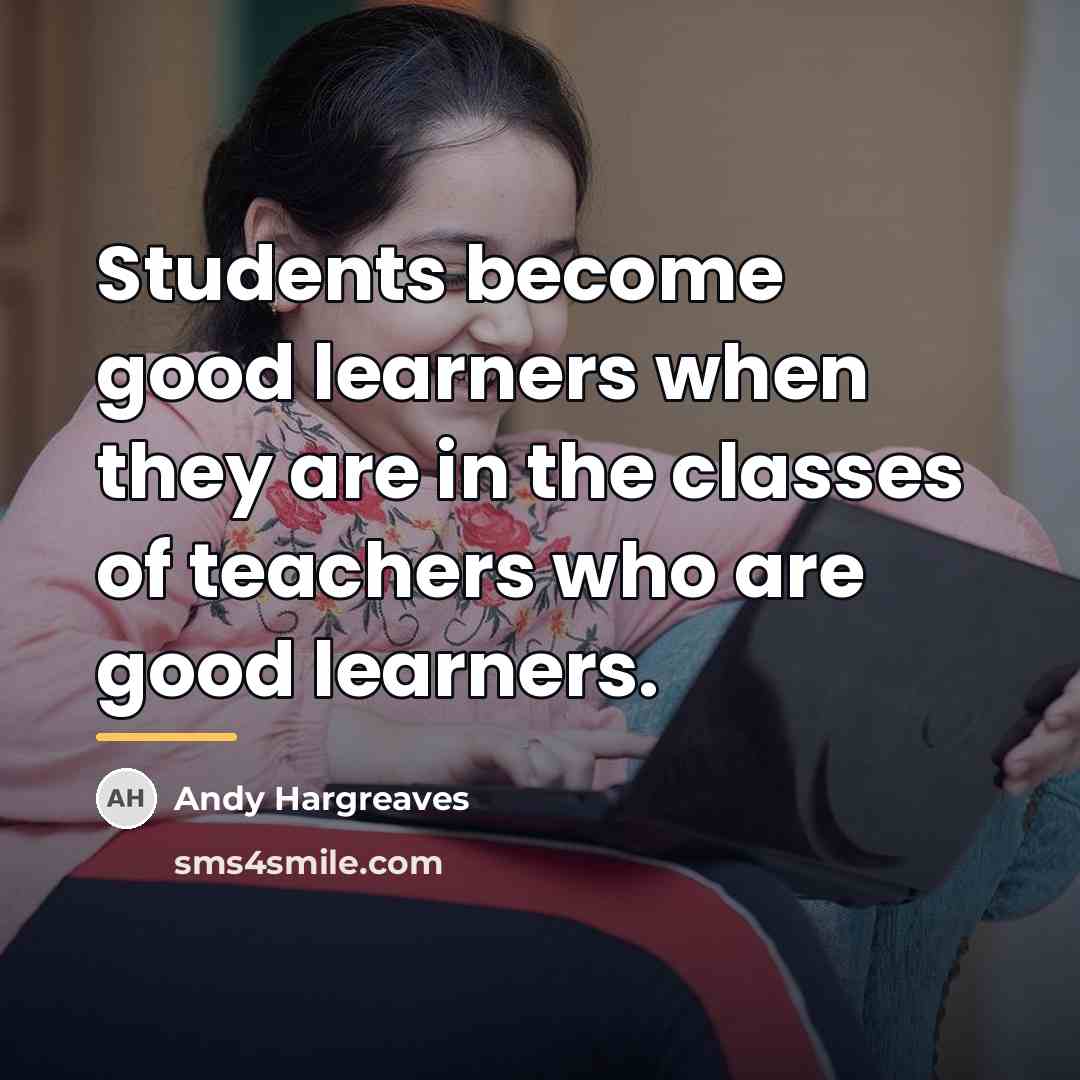 “Students become good learners when they are in the classes…” quote by Andy Hargreaves