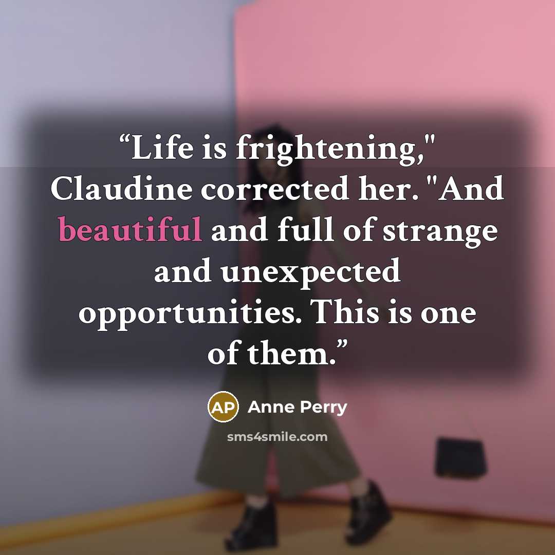 “Life is frightening," Claudine corrected her. "And beautiful and full of strange and unexpected opportunities. This is one of them.” quote by Anne Perry