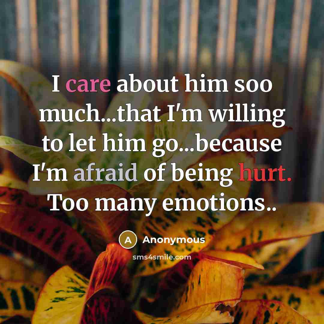 “I care about him soo much...that I'm willing to let him go...because I'm afraid of being hurt. Too many emotions..” quote by Anonymous